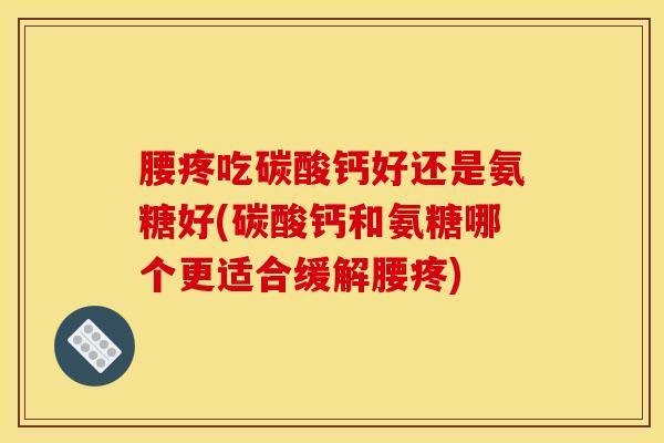 腰疼吃碳酸钙好还是氨糖好(碳酸钙和氨糖哪个更适合缓解腰疼)