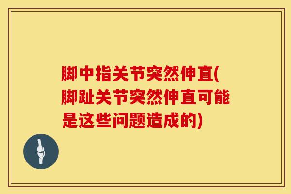 脚中指关节突然伸直(脚趾关节突然伸直可能是这些问题造成的)