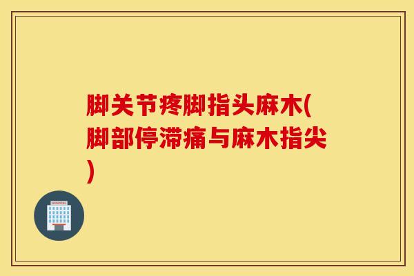 脚关节疼脚指头麻木(脚部停滞痛与麻木指尖)