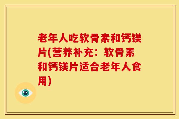 老年人吃软骨素和钙镁片(营养补充：软骨素和钙镁片适合老年人食用)