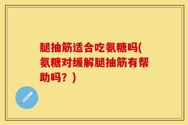 腿抽筋适合吃氨糖吗(氨糖对缓解腿抽筋有帮助吗？)