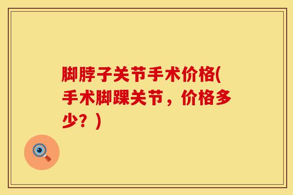 脚脖子关节手术价格(手术脚踝关节,价格多少?) 脚脖子关节手术价格(手术脚踝关节,价格多少?)