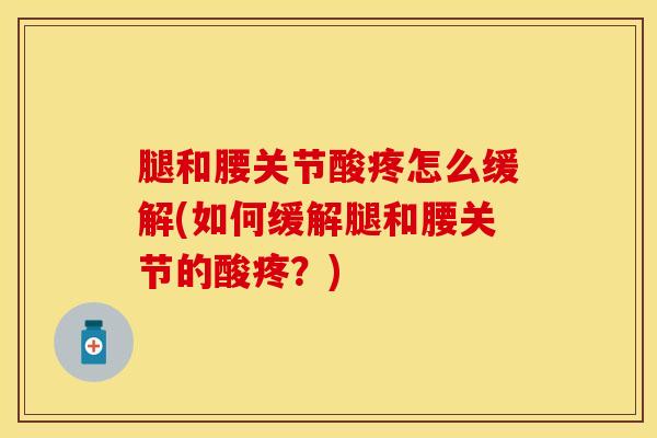 腿和腰关节酸疼怎么缓解(如何缓解腿和腰关节的酸疼？)