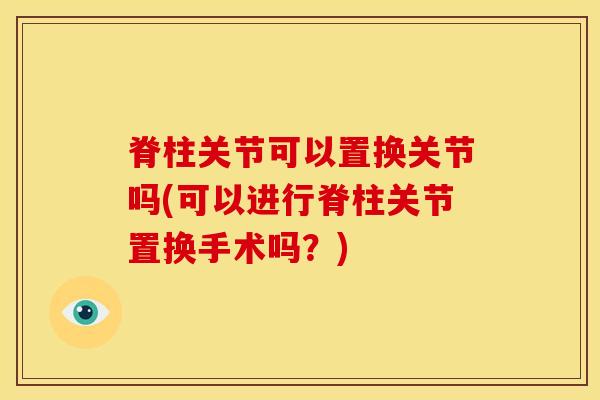 脊柱关节可以置换关节吗(可以进行脊柱关节置换手术吗？)