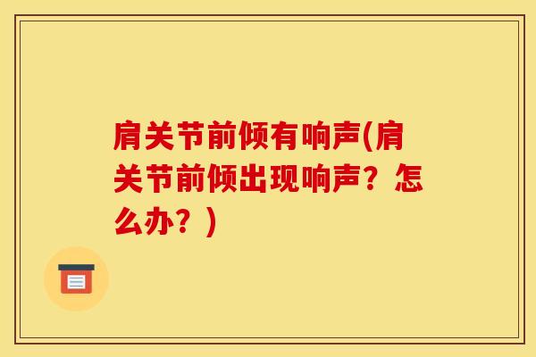 肩关节前倾有响声(肩关节前倾出现响声？怎么办？)