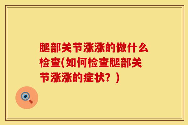 腿部关节涨涨的做什么检查(如何检查腿部关节涨涨的症状？)