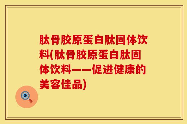肽骨胶原蛋白肽固体饮料(肽骨胶原蛋白肽固体饮料——促进健康的美容佳品) 肽骨胶原蛋白肽固体饮料(肽骨胶原蛋白肽固体饮料——促进健康的美容佳品)
