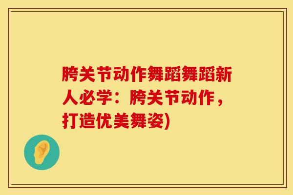 胯关节动作舞蹈舞蹈新人必学：胯关节动作，打造优美舞姿)