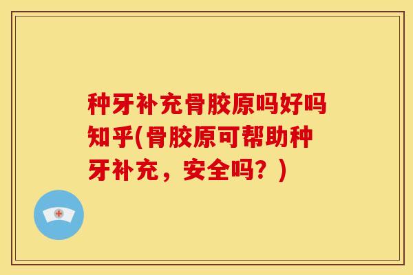 种牙补充骨胶原吗好吗知乎(骨胶原可帮助种牙补充，安全吗？)