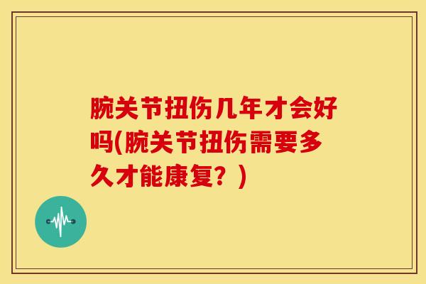 腕关节扭伤几年才会好吗(腕关节扭伤需要多久才能康复？)