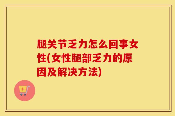 腿关节乏力怎么回事女性(女性腿部乏力的原因及解决方法)
