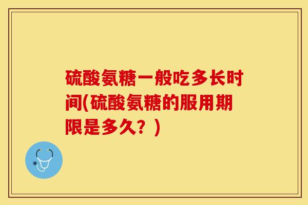 硫酸氨糖一般吃多长时间(硫酸氨糖的服用期限是多久？)