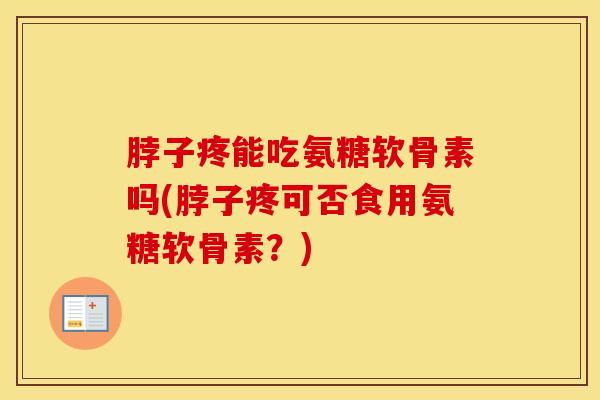 脖子疼能吃氨糖软骨素吗(脖子疼可否食用氨糖软骨素？)