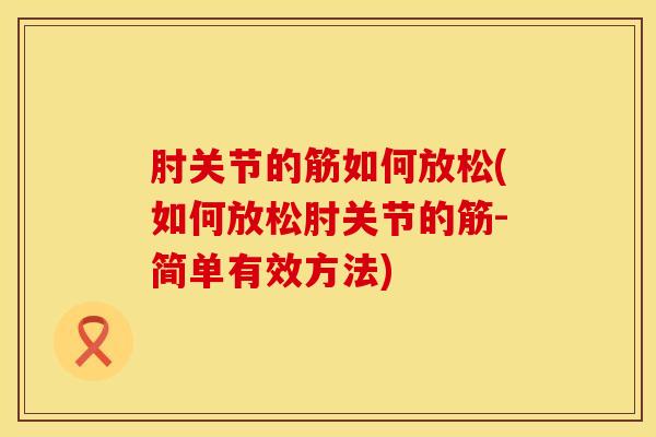 肘关节的筋如何放松(如何放松肘关节的筋-简单有效方法)