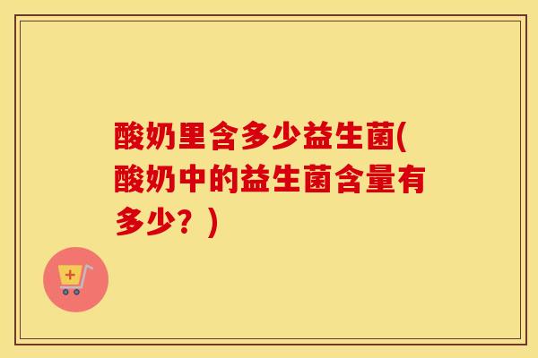 酸奶里含多少益生菌(酸奶中的益生菌含量有多少？)