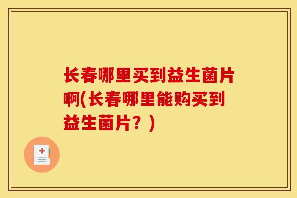 长春哪里买到益生菌片啊(长春哪里能购买到益生菌片?) 长春哪里买到益生菌片啊(长春哪里能购买到益生菌片?)