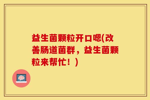 益生菌颗粒开口嗯(改善肠道菌群，益生菌颗粒来帮忙！)
