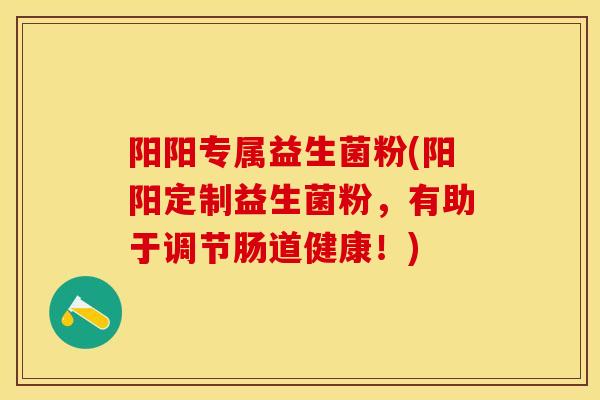 阳阳专属益生菌粉(阳阳定制益生菌粉，有助于调节肠道健康！)