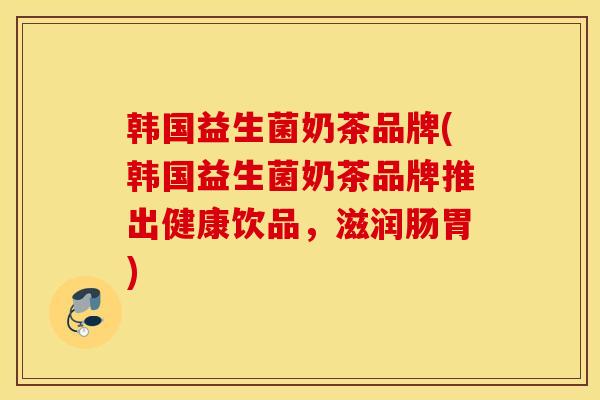 韩国益生菌奶茶品牌(韩国益生菌奶茶品牌推出健康饮品,滋润肠胃) 韩国益生菌奶茶品牌(韩国益生菌奶茶品牌推出健康饮品,滋润肠胃)