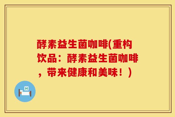 酵素益生菌咖啡(重构饮品:酵素益生菌咖啡,带来健康和美味!) 酵素益生菌咖啡(重构饮品:酵素益生菌咖啡,带来健康和美味!)