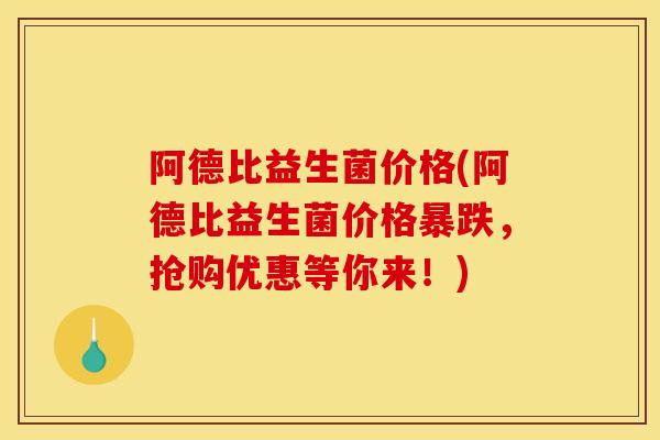 阿德比益生菌价格(阿德比益生菌价格暴跌，抢购优惠等你来！)