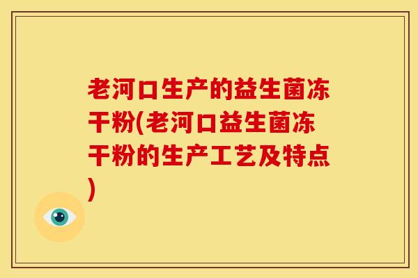 老河口生产的益生菌冻干粉(老河口益生菌冻干粉的生产工艺及特点) 老河口生产的益生菌冻干粉(老河口益生菌冻干粉的生产工艺及特点)