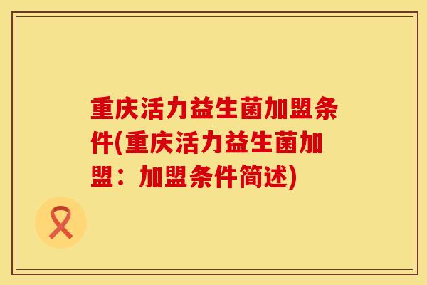 重庆活力益生菌加盟条件(重庆活力益生菌加盟:加盟条件简述) 重庆活力益生菌加盟条件(重庆活力益生菌加盟:加盟条件简述)