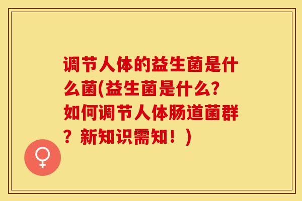 调节人体的益生菌是什么菌(益生菌是什么?如何调节人体肠道菌群?新知识需知!) 调节人体的益生菌是什么菌(益生菌是什么?如何调节人体肠道菌群?新知识需知!)