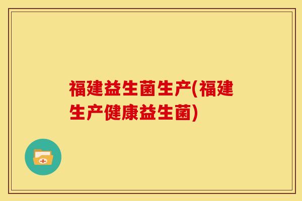 福建益生菌生产(福建生产健康益生菌)