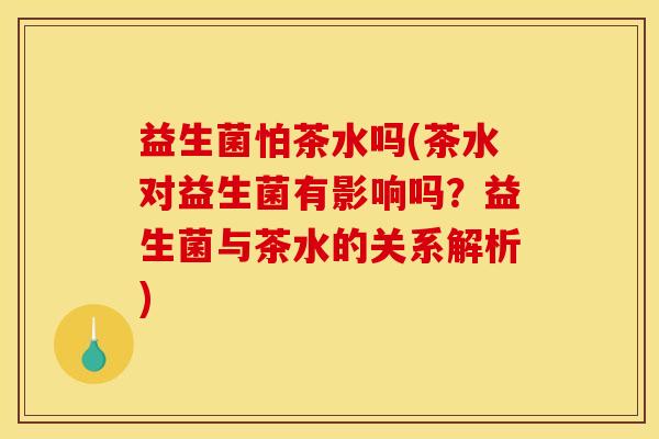 益生菌怕茶水吗(茶水对益生菌有影响吗？益生菌与茶水的关系解析)
