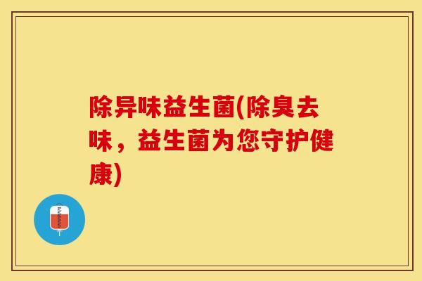 除异味益生菌(除臭去味,益生菌为您守护健康) 除异味益生菌(除臭去味,益生菌为您守护健康)