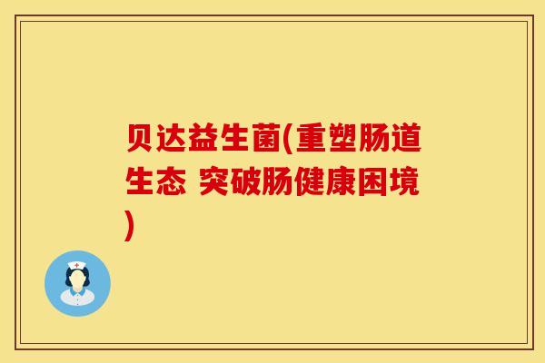 贝达益生菌(重塑肠道生态 突破肠健康困境) 贝达益生菌(重塑肠道生态 突破肠健康困境)