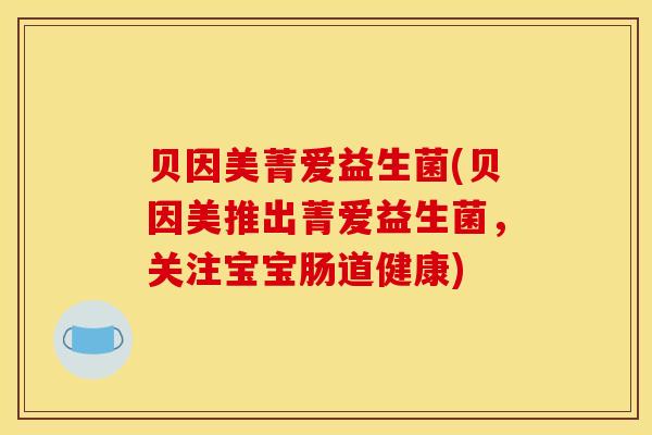 贝因美菁爱益生菌(贝因美推出菁爱益生菌,关注宝宝肠道健康) 贝因美菁爱益生菌(贝因美推出菁爱益生菌,关注宝宝肠道健康)