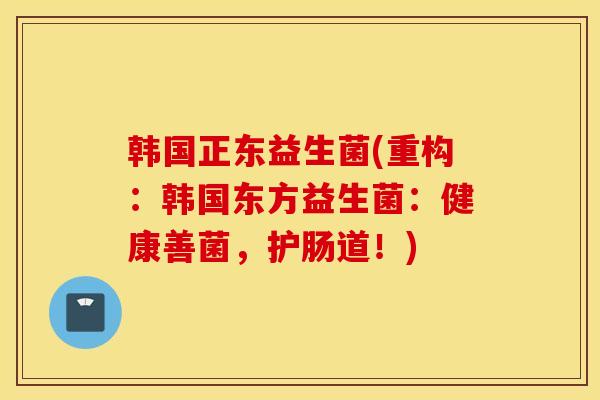 韩国正东益生菌(重构:韩国东方益生菌:健康善菌,护肠道!) 韩国正东益生菌(重构:韩国东方益生菌:健康善菌,护肠道!)