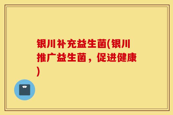 银川补充益生菌(银川推广益生菌,促进健康) 银川补充益生菌(银川推广益生菌,促进健康)