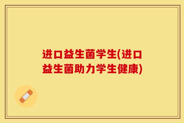 进口益生菌学生(进口益生菌助力学生健康) 进口益生菌学生(进口益生菌助力学生健康)