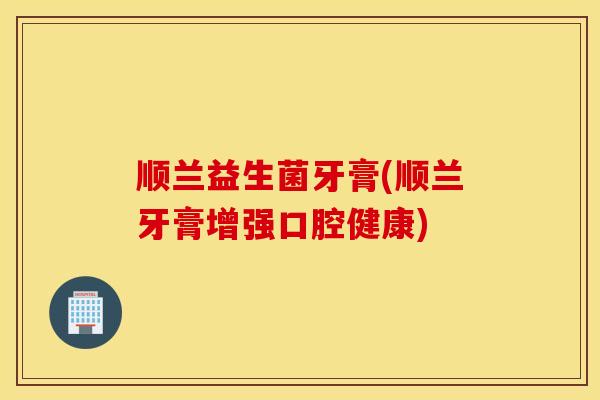 顺兰益生菌牙膏(顺兰牙膏增强口腔健康) 顺兰益生菌牙膏(顺兰牙膏增强口腔健康)