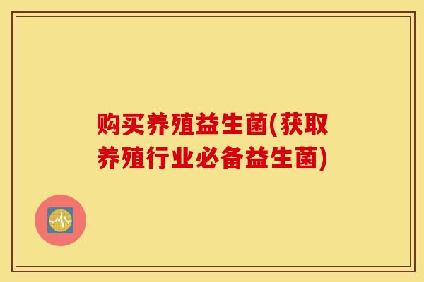 购买养殖益生菌(获取养殖行业必备益生菌)