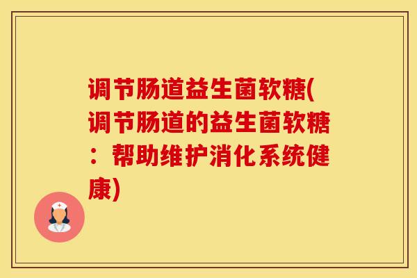调节肠道益生菌软糖(调节肠道的益生菌软糖:帮助维护消化系统健康) 调节肠道益生菌软糖(调节肠道的益生菌软糖:帮助维护消化系统健康)