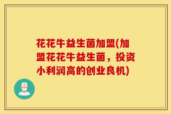 花花牛益生菌加盟(加盟花花牛益生菌，投资小利润高的创业良机)