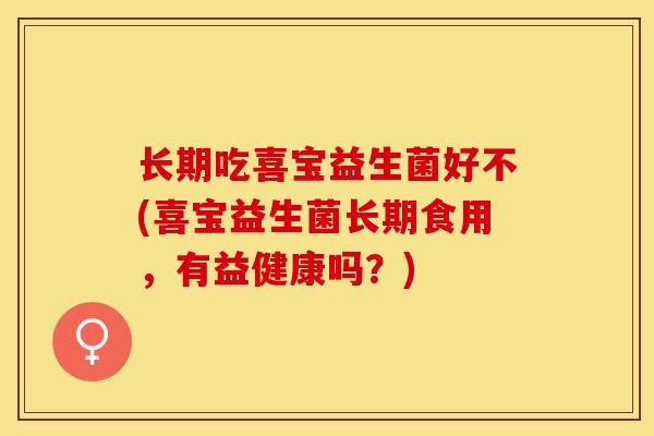 长期吃喜宝益生菌好不(喜宝益生菌长期食用,有益健康吗?) 长期吃喜宝益生菌好不(喜宝益生菌长期食用,有益健康吗?)
