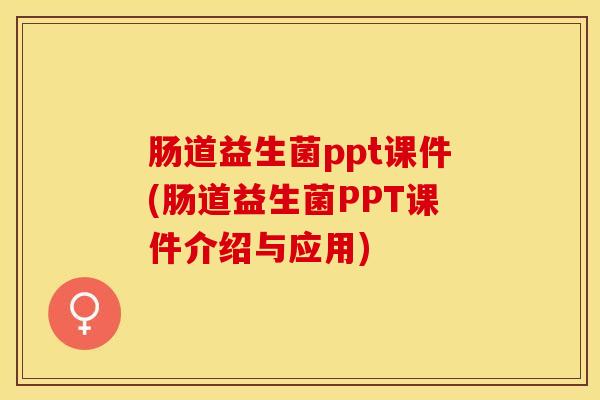 肠道益生菌ppt课件(肠道益生菌PPT课件介绍与应用) 肠道益生菌ppt课件(肠道益生菌PPT课件介绍与应用)