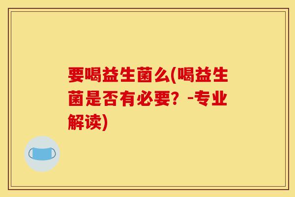 要喝益生菌么(喝益生菌是否有必要？-专业解读)