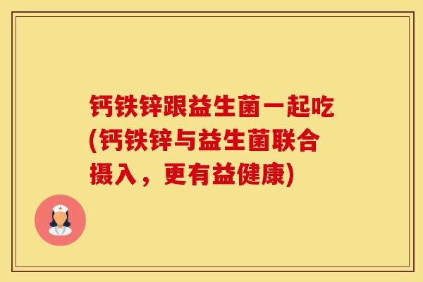 钙铁锌跟益生菌一起吃(钙铁锌与益生菌联合摄入,更有益健康) 钙铁锌跟益生菌一起吃(钙铁锌与益生菌联合摄入,更有益健康)