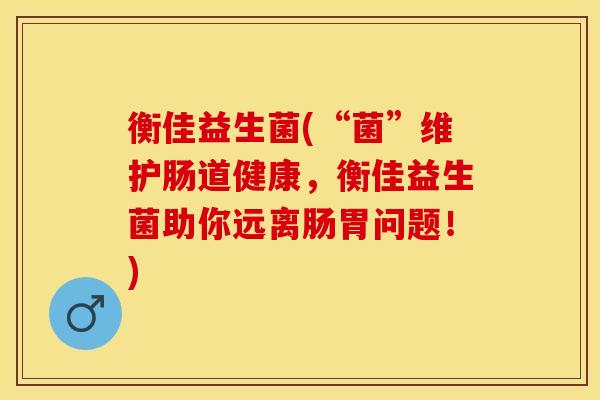 衡佳益生菌(“菌”维护肠道健康,衡佳益生菌助你远离肠胃问题!) 衡佳益生菌(“菌”维护肠道健康,衡佳益生菌助你远离肠胃问题!)