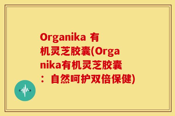 Organika 有机灵芝胶囊(Organika有机灵芝胶囊:自然呵护双倍保健) Organika 有机灵芝胶囊(Organika有机灵芝胶囊:自然呵护双倍保健)