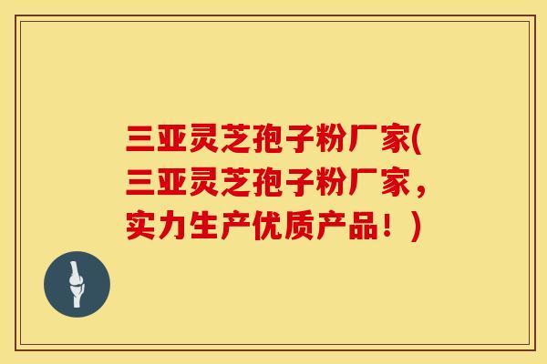 三亚灵芝孢子粉厂家(三亚灵芝孢子粉厂家，实力生产优质产品！)