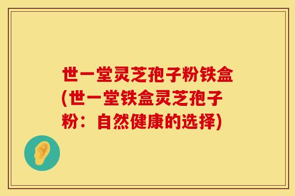 世一堂灵芝孢子粉铁盒(世一堂铁盒灵芝孢子粉:自然健康的选择) 世一堂灵芝孢子粉铁盒(世一堂铁盒灵芝孢子粉:自然健康的选择)