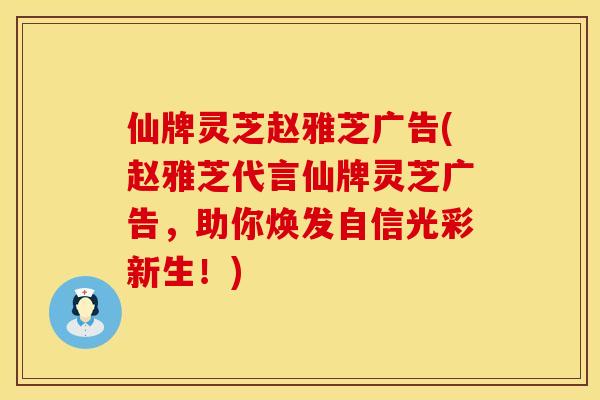 仙牌灵芝赵雅芝广告(赵雅芝代言仙牌灵芝广告，助你焕发自信光彩新生！)