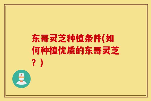 东哥灵芝种植条件(如何种植优质的东哥灵芝？)